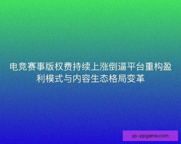 电竞赛事版权费持续上涨倒逼平台重构盈利模式与内容生态格局变革